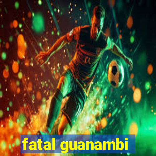 fatal guanambi